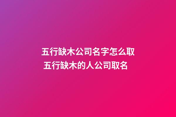 五行缺木公司名字怎么取 五行缺木的人公司取名-第1张-公司起名-玄机派